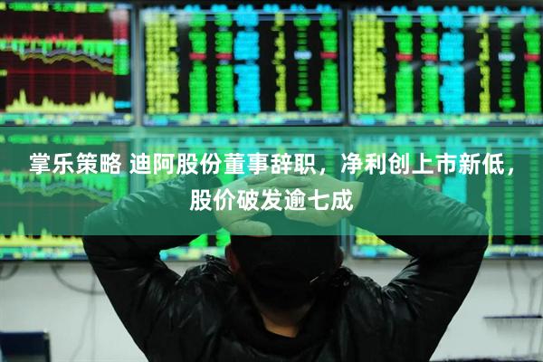 掌乐策略 迪阿股份董事辞职，净利创上市新低，股价破发逾七成