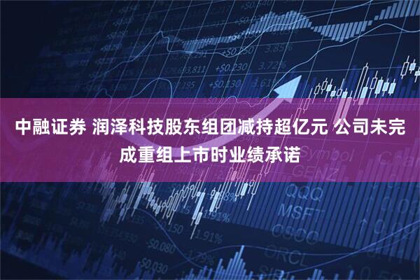 中融证券 润泽科技股东组团减持超亿元 公司未完成重组上市时业绩承诺