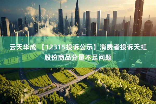 云天华成 【12315投诉公示】消费者投诉天虹股份商品分量不足问题