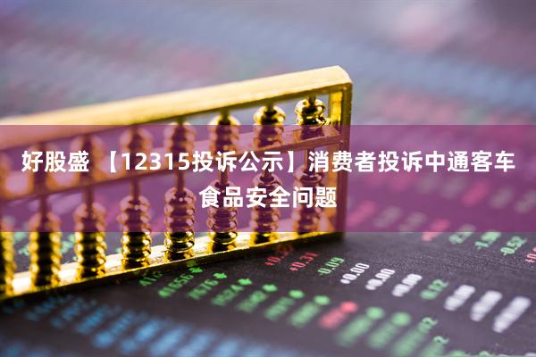 好股盛 【12315投诉公示】消费者投诉中通客车食品安全问题