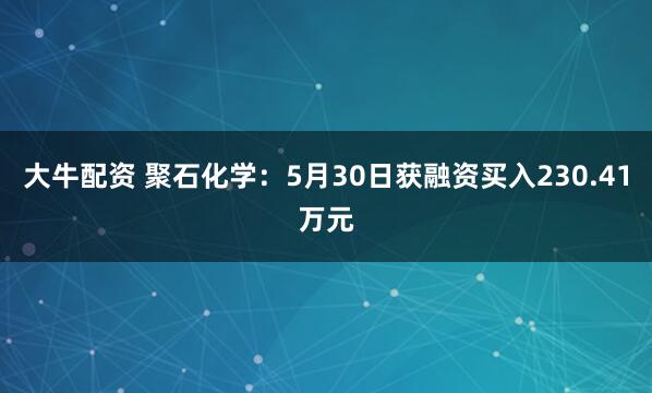 大牛配资 聚石化学：5月30日获融资买入230.41万元