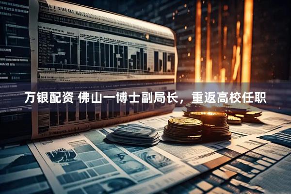 万银配资 佛山一博士副局长，重返高校任职