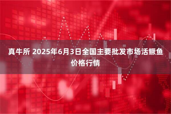 真牛所 2025年6月3日全国主要批发市场活鳜鱼价格行情