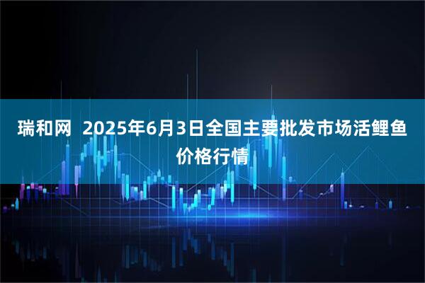 瑞和网  2025年6月3日全国主要批发市场活鲤鱼价格行情