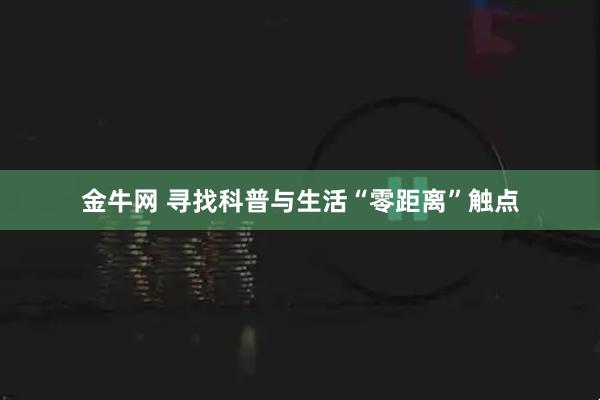 金牛网 寻找科普与生活“零距离”触点