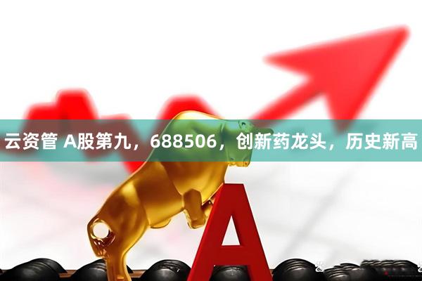 云资管 A股第九，688506，创新药龙头，历史新高
