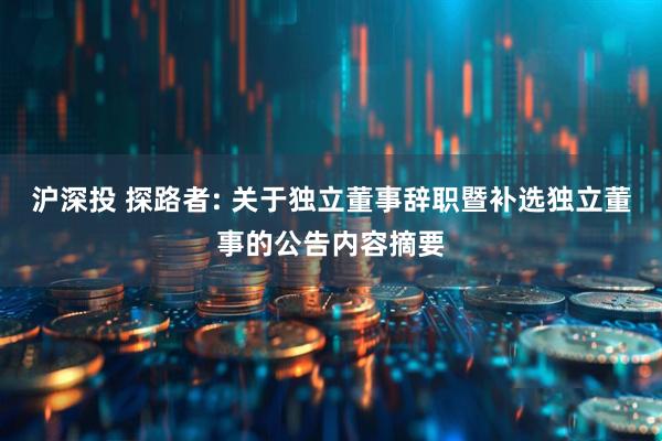 沪深投 探路者: 关于独立董事辞职暨补选独立董事的公告内容摘要