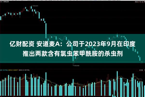 亿财配资 安道麦A：公司于2023年9月在印度推出两款含有氯虫苯甲酰胺的杀虫剂