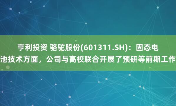 亨利投资 骆驼股份(601311.SH)：固态电池技术方面，公司与高校联合开展了预研等前期工作