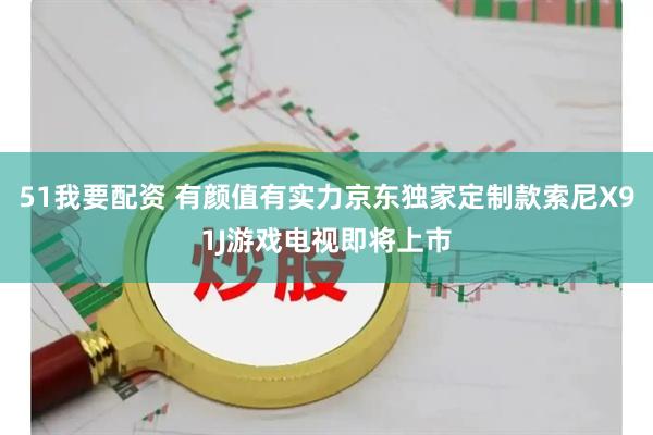 51我要配资 有颜值有实力京东独家定制款索尼X91J游戏电视即将上市