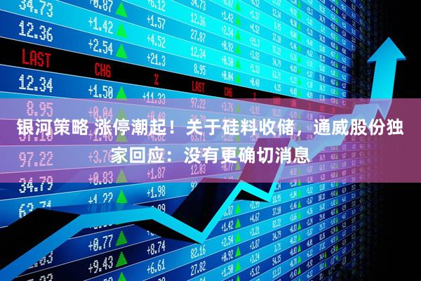 银河策略 涨停潮起！关于硅料收储，通威股份独家回应：没有更确切消息