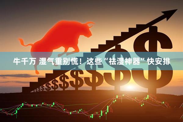 牛千万 湿气重别慌！这些“祛湿神器”快安排