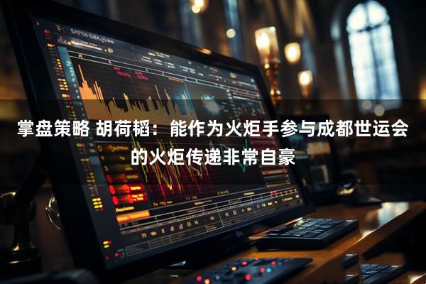 掌盘策略 胡荷韬：能作为火炬手参与成都世运会的火炬传递非常自豪