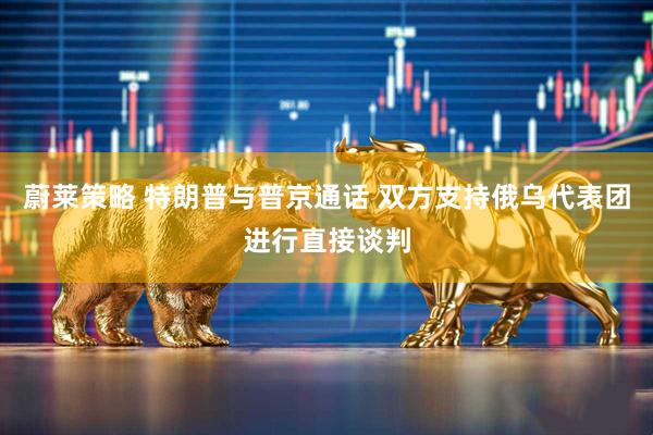 蔚莱策略 特朗普与普京通话 双方支持俄乌代表团进行直接谈判