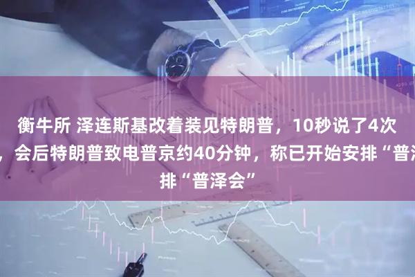 衡牛所 泽连斯基改着装见特朗普，10秒说了4次谢谢，会后特朗普致电普京约40分钟，称已开始安排“普泽会”