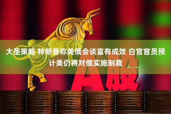大圣策略 特朗普称美俄会谈富有成效 白宫官员预计美仍将对俄实施制裁