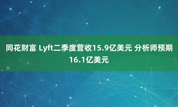同花财富 Lyft二季度营收15.9亿美元 分析师预期16.1亿美元