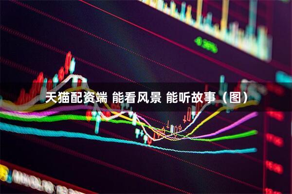天猫配资端 能看风景 能听故事（图）