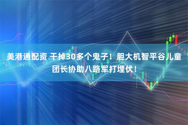 美港通配资 干掉30多个鬼子！胆大机智平谷儿童团长协助八路军打埋伏！