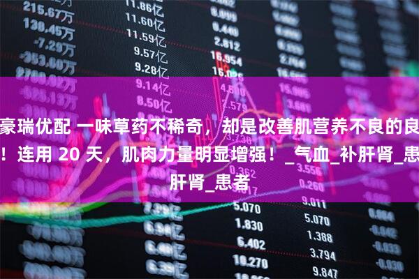 豪瑞优配 一味草药不稀奇，却是改善肌营养不良的良方！连用 20 天，肌肉力量明显增强！_气血_补肝肾_患者