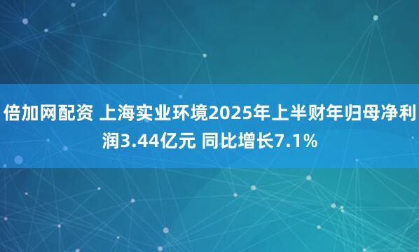 倍加网配资 上海实业环境2025年上半财年归母净利润3.44亿元 同比增长7.1%