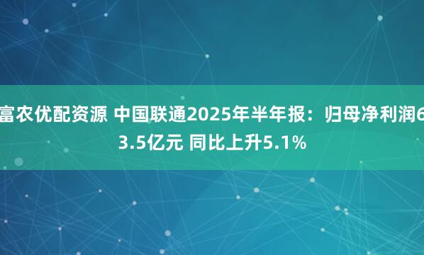 富农优配资源 中国联通2025年半年报：归母净利润63.5亿元 同比上升5.1%