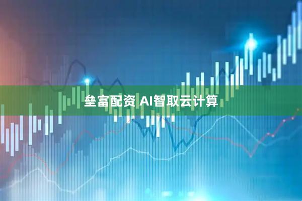 垒富配资 AI智取云计算