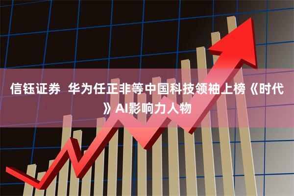 信钰证券  华为任正非等中国科技领袖上榜《时代》AI影响力人物