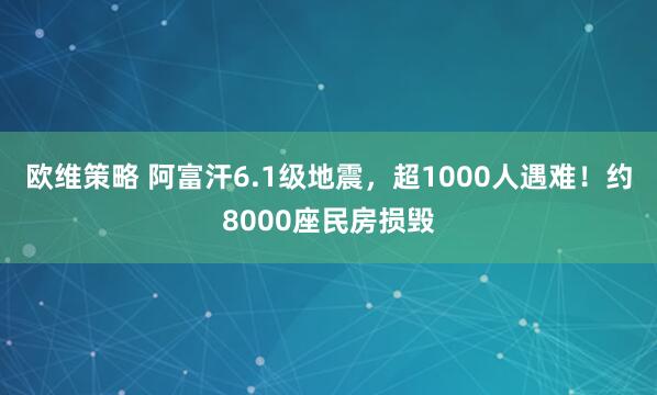 欧维策略 阿富汗6.1级地震，超1000人遇难！约8000座民房损毁