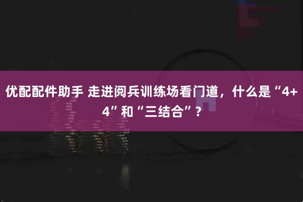 优配配件助手 走进阅兵训练场看门道，什么是“4+4”和“三结合”？