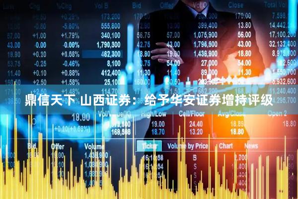 鼎信天下 山西证券：给予华安证券增持评级