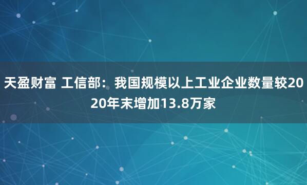 天盈财富 工信部：我国规模以上工业企业数量较2020年末增加13.8万家