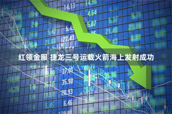 红领金服 捷龙三号运载火箭海上发射成功