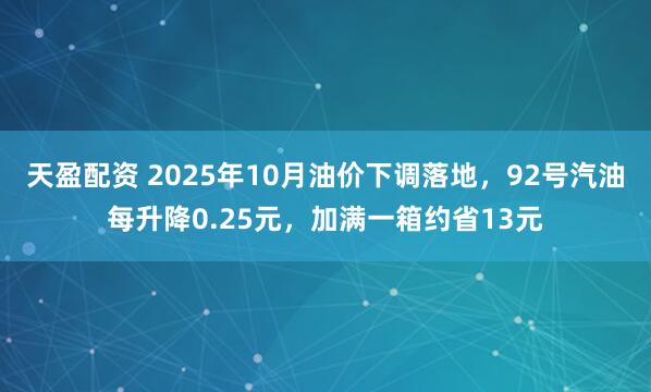 天盈配资 2025年10月油价下调落地，92号汽油每升降0.25元，加满一箱约省13元