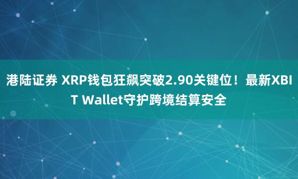 港陆证券 XRP钱包狂飙突破2.90关键位！最新XBIT Wallet守护跨境结算安全