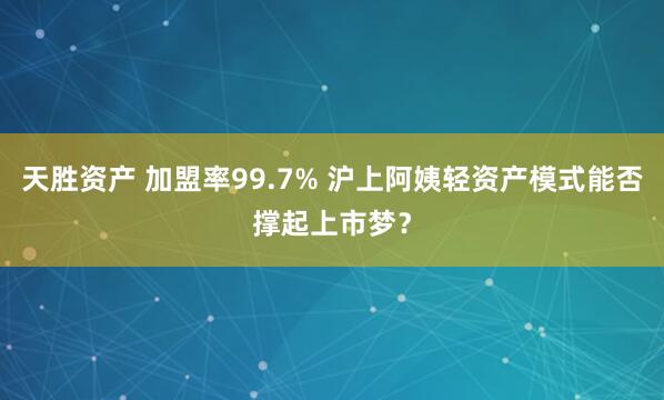 天胜资产 加盟率99.7% 沪上阿姨轻资产模式能否撑起上市梦？