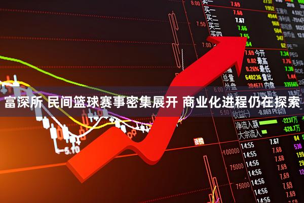 富深所 民间篮球赛事密集展开 商业化进程仍在探索