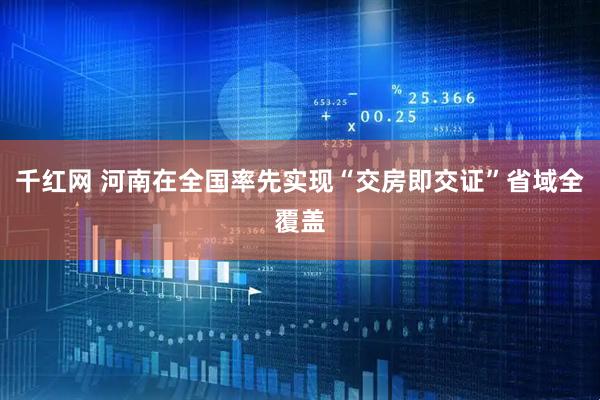 千红网 河南在全国率先实现“交房即交证”省域全覆盖