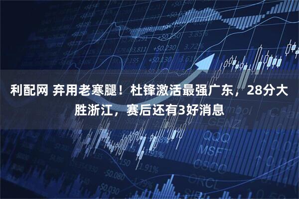 利配网 弃用老寒腿！杜锋激活最强广东，28分大胜浙江，赛后还有3好消息