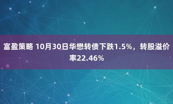 富盈策略 10月30日华懋转债下跌1.5%，转股溢价率22.46%