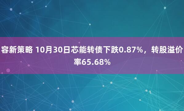 容新策略 10月30日芯能转债下跌0.87%，转股溢价率65.68%
