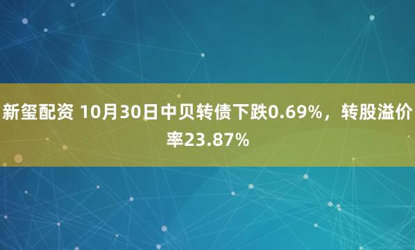 新玺配资 10月30日中贝转债下跌0.69%，转股溢价率23.87%