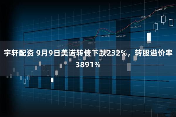宇轩配资 9月9日美诺转债下跌232%，转股溢价率3891%