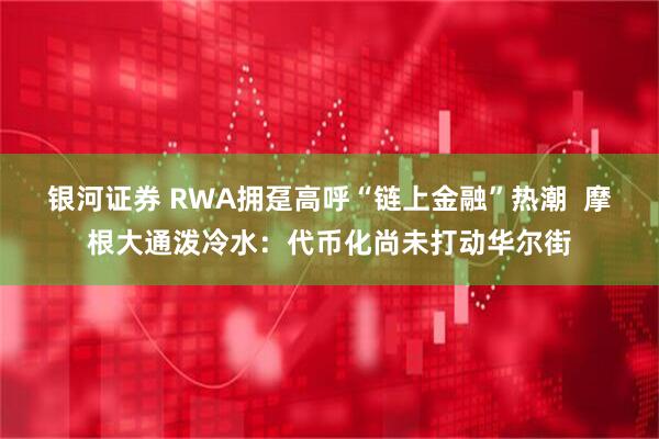 银河证券 RWA拥趸高呼“链上金融”热潮  摩根大通泼冷水：代币化尚未打动华尔街